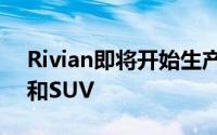 Rivian即将开始生产其广为宣传的电动卡车和SUV