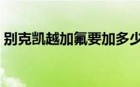 别克凯越加氟要加多少（凯越多久加一次氟）