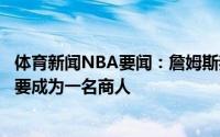 体育新闻NBA要闻：詹姆斯我在新秀赛季时就意识到自己想要成为一名商人