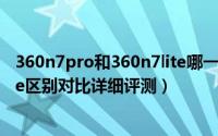 360n7pro和360n7lite哪一款更好（360n7pro和360n7lite区别对比详细评测）
