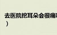 去医院挖耳朵会很痛吗（去医院挖耳朵多少钱）