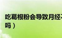 吃葛根粉会导致月经不来吗（吃葛根粉会发胖吗）