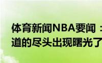 体育新闻NBA要闻：科尔克莱已开始跑步隧道的尽头出现曙光了