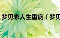 梦见家人生重病（梦见家人生重病是指什么）