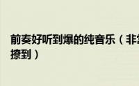 前奏好听到爆的纯音乐（非常好听的纯音乐前奏响起直接被撩到）