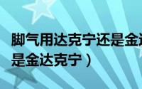脚气用达克宁还是金达克宁（脚气用达克宁还是金达克宁）