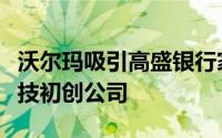 沃尔玛吸引高盛银行家帮助领导其新的金融科技初创公司