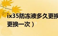 ix35防冻液多久更换一次（ix35防冻液多久更换一次）