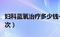 妇科蓝氧治疗多少钱一次（蓝氧治疗多少钱一次）