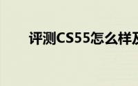 评测CS55怎么样及CS55售价多少钱
