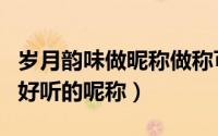 岁月韵味做昵称做称可以不（类似岁月韵味的好听的呢称）