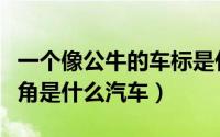一个像公牛的车标是什么车（车标像公牛的犄角是什么汽车）