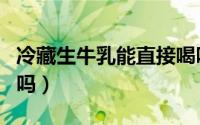 冷藏生牛乳能直接喝吗（可以直接喝生的牛奶吗）