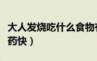 大人发烧吃什么食物有营养（大人发烧吃什么药快）