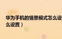 华为手机的情景模式怎么设置（华为荣耀4手机情景模式怎么设置）