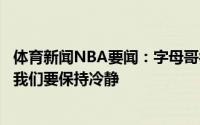 体育新闻NBA要闻：字母哥很难不去想除比赛外的其他事情我们要保持冷静