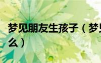 梦见朋友生孩子（梦见朋友生孩子了意味着什么）