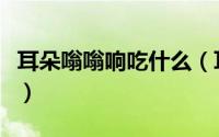 耳朵嗡嗡响吃什么（耳朵嗡嗡响吃什么药最好）