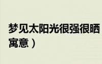 梦见太阳光很强很晒（梦见太阳光很强很晒的寓意）