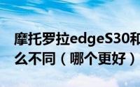 摩托罗拉edgeS30和摩托罗拉edgex30有什么不同（哪个更好）