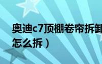 奥迪c7顶棚卷帘拆卸方法（奥迪c7顶棚卷帘怎么拆）