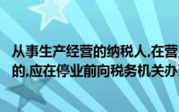 从事生产经营的纳税人,在营业执照核准的经营期限内需停业的,应在停业前向税务机关办理停业登记()