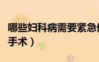 哪些妇科病需要紧急做手术（哪些妇科病需要手术）