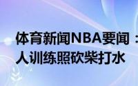 体育新闻NBA要闻：强壮不少麦科勒姆晒个人训练照砍柴打水