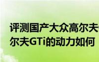 评测国产大众高尔夫GTi怎么样及国产大众高尔夫GTi的动力如何