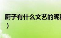 厨子有什么文艺的昵称（关于厨师的网名大全）