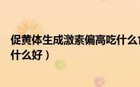 促黄体生成激素偏高吃什么食物好（促黄体生成激素偏高吃什么好）