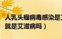 人乳头瘤病毒感染是艾滋病吗（人乳头瘤病毒就是艾滋病吗）