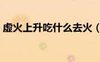 虚火上升吃什么去火（虚火上升吃什么药好）