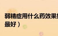 弱精症用什么药效果好（弱精症吃什么药效果最好）