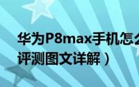 华为P8max手机怎么样（华为P8 max全面评测图文详解）