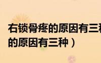 右锁骨疼的原因有三种属于哪个科（右锁骨疼的原因有三种）