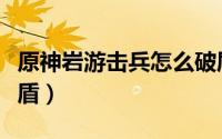 原神岩游击兵怎么破盾（原神岩游击兵如何破盾）