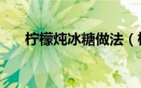 柠檬炖冰糖做法（柠檬炖冰糖怎样做）