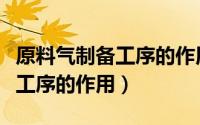 原料气制备工序的作用是什么（原料气制备各工序的作用）