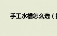 手工水槽怎么选（挑选水槽的小诀窍）