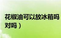 花椒油可以放冰箱吗（花椒油可以放冰箱保存对吗）