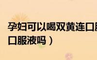 孕妇可以喝双黄连口服液（孕妇可以喝双黄连口服液吗）