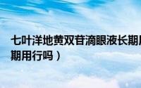七叶洋地黄双苷滴眼液长期用吗（七叶洋地黄双苷滴眼液长期用行吗）