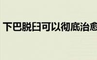 下巴脱臼可以彻底治愈吗（下巴脱臼怎么办）