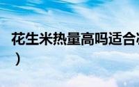 花生米热量高吗适合减肥吗（花生米热量高吗）