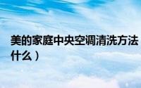 美的家庭中央空调清洗方法（美的家庭中央空调清洗方法是什么）