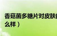 香菇菌多糖片对皮肤的帮助（香菇菌多糖片怎么样）