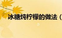 冰糖炖柠檬的做法（冰糖炖柠檬怎么做）