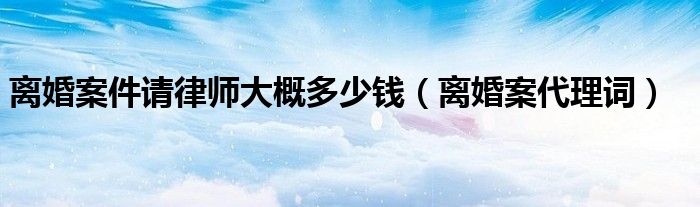 离婚案件请律师大概多少钱（离婚案代理词）
