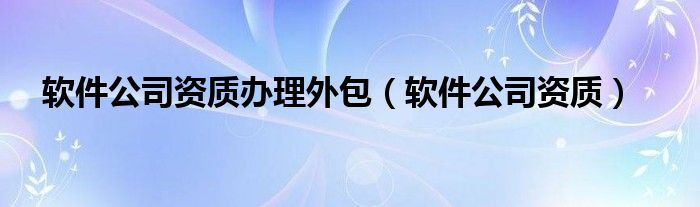软件公司资质办理外包（软件公司资质）